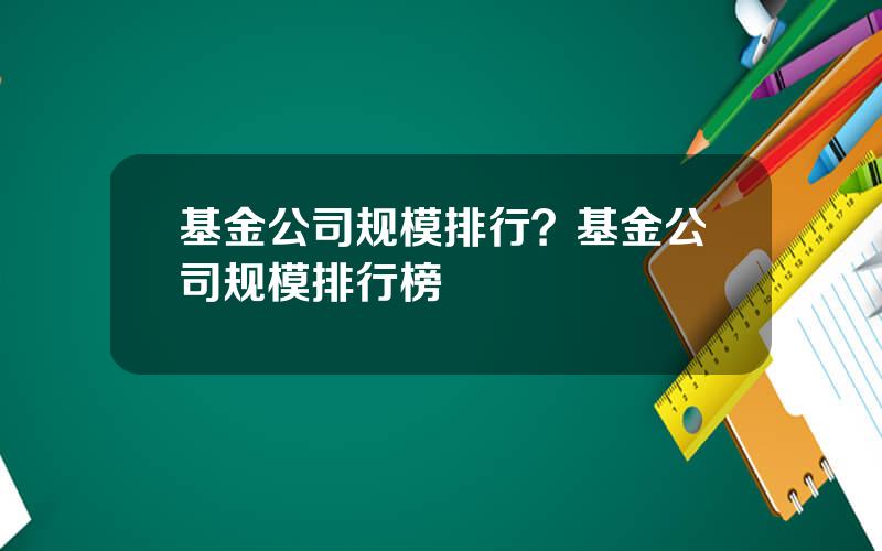 基金公司规模排行？基金公司规模排行榜