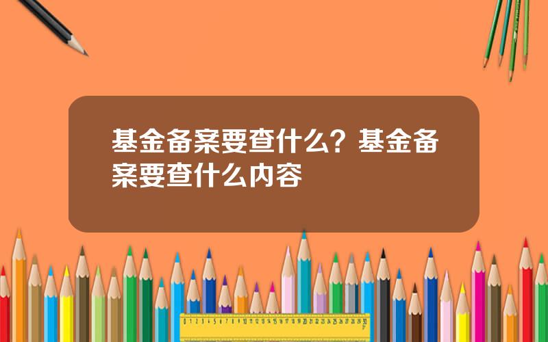 基金备案要查什么？基金备案要查什么内容