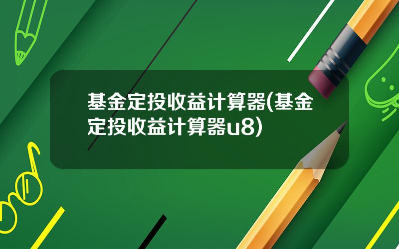 基金定投收益计算器(基金定投收益计算器u8)