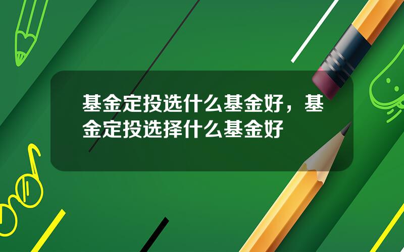 基金定投选什么基金好，基金定投选择什么基金好
