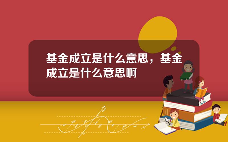 基金成立是什么意思，基金成立是什么意思啊