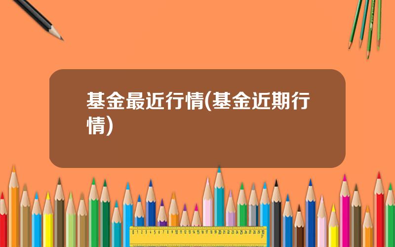 基金最近行情(基金近期行情)