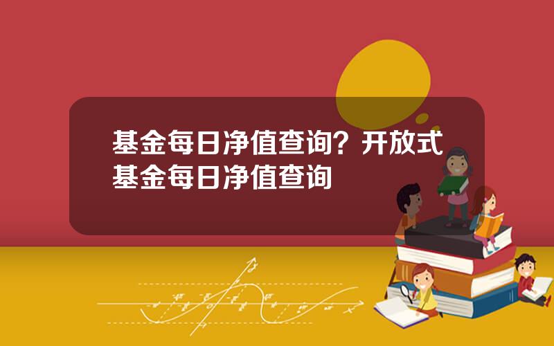 基金每日净值查询？开放式基金每日净值查询