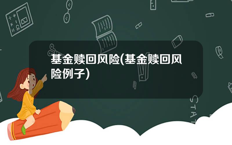 基金赎回风险(基金赎回风险例子)