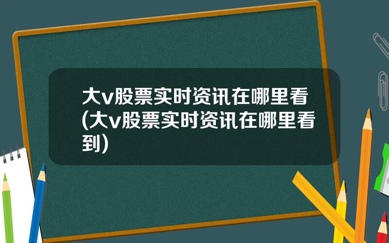 大v股票实时资讯在哪里看(大v股票实时资讯在哪里看到)