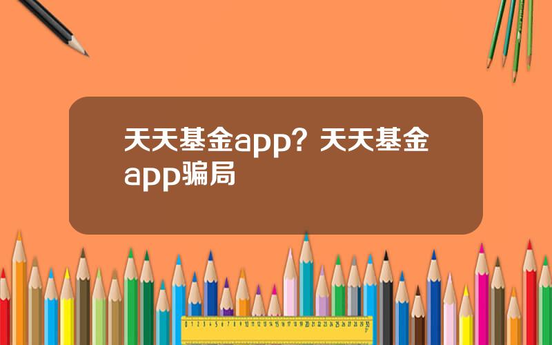 天天基金app？天天基金app骗局