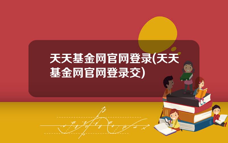天天基金网官网登录(天天基金网官网登录交)