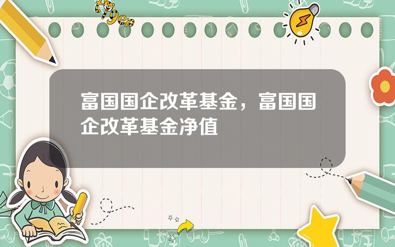富国国企改革基金，富国国企改革基金净值