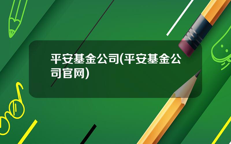 平安基金公司(平安基金公司官网)