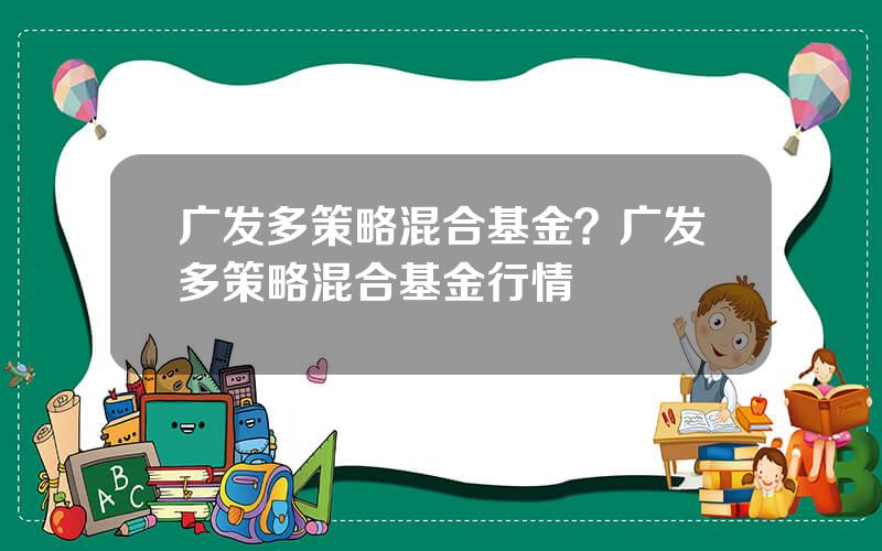广发多策略混合基金？广发多策略混合基金行情