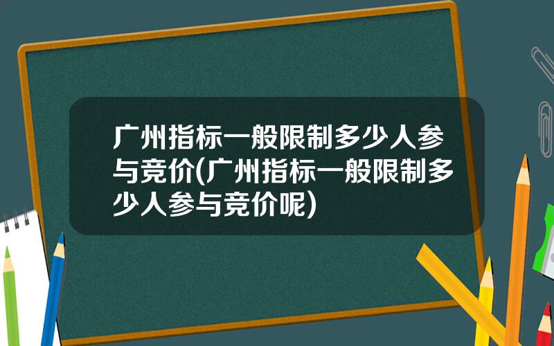 广州指标一般限制多少人参与竞价(广州指标一般限制多少人参与竞价呢)