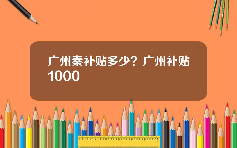 广州秦补贴多少？广州补贴1000