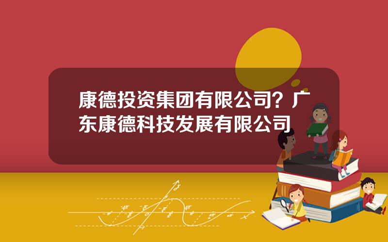 康德投资集团有限公司？广东康德科技发展有限公司