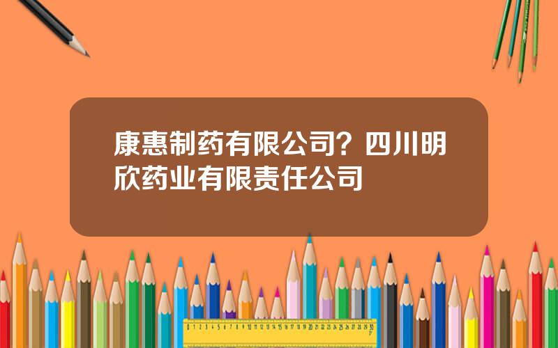 康惠制药有限公司？四川明欣药业有限责任公司