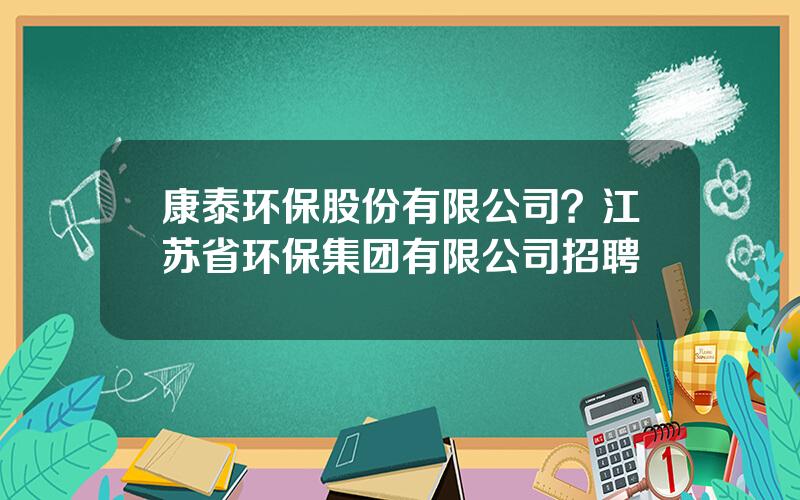 康泰环保股份有限公司？江苏省环保集团有限公司招聘
