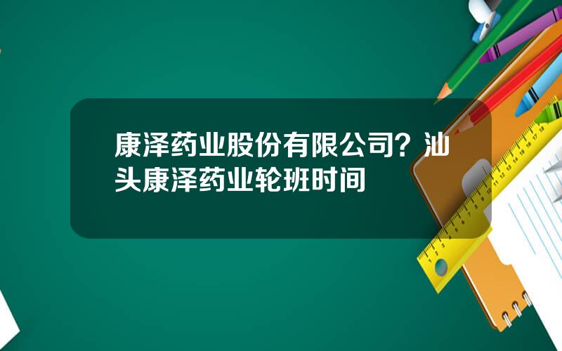 康泽药业股份有限公司？汕头康泽药业轮班时间