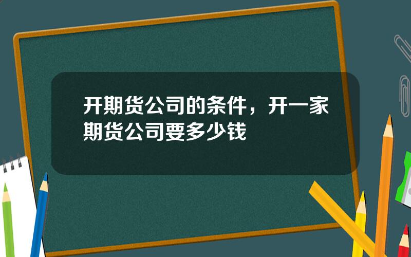 开期货公司的条件，开一家期货公司要多少钱