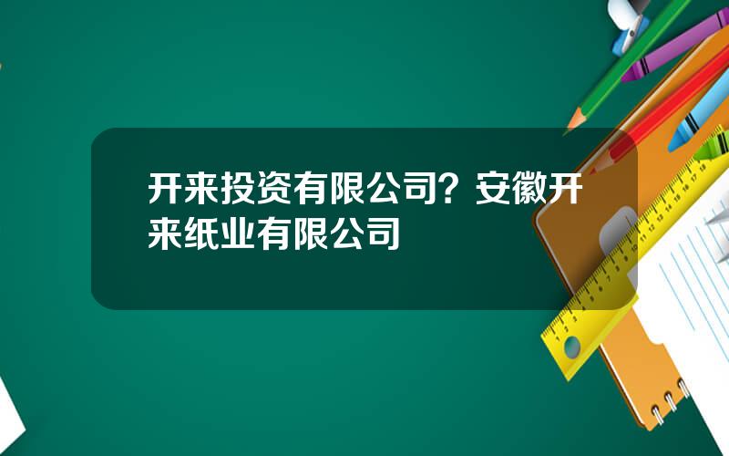开来投资有限公司？安徽开来纸业有限公司