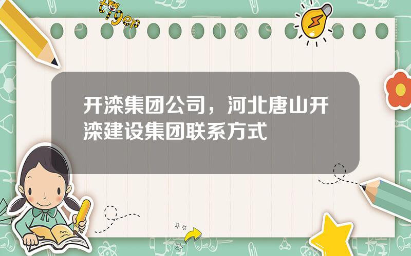 开滦集团公司，河北唐山开滦建设集团联系方式