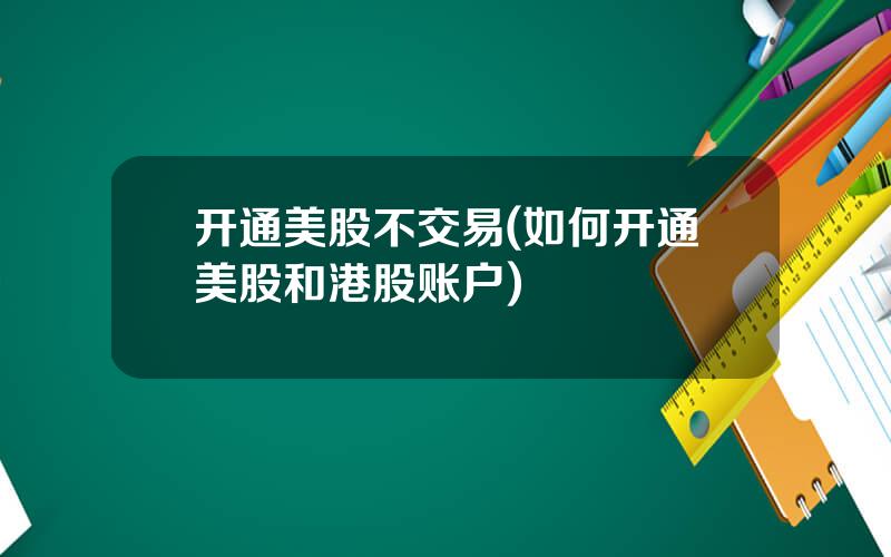 开通美股不交易(如何开通美股和港股账户)
