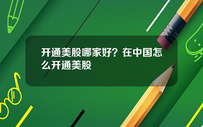 开通美股哪家好？在中国怎么开通美股