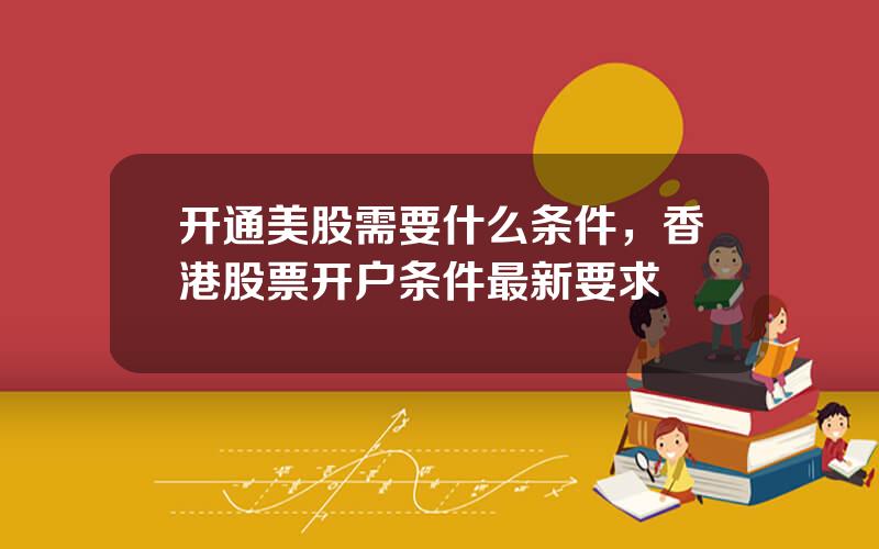 开通美股需要什么条件，香港股票开户条件最新要求