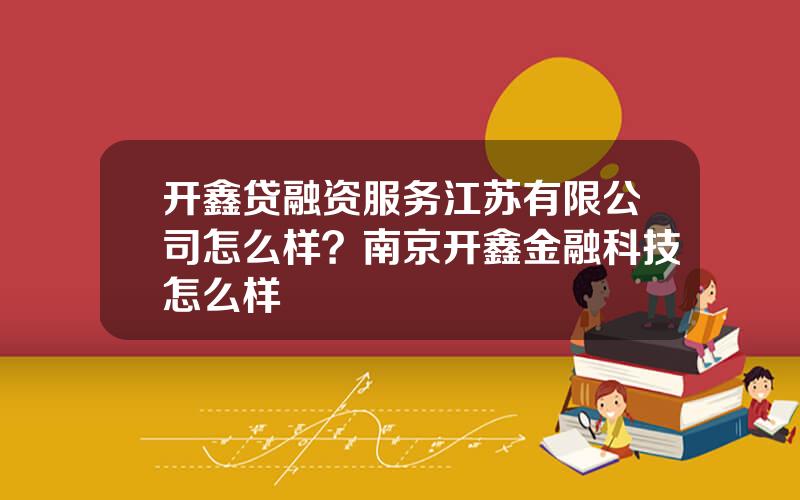 开鑫贷融资服务江苏有限公司怎么样？南京开鑫金融科技怎么样