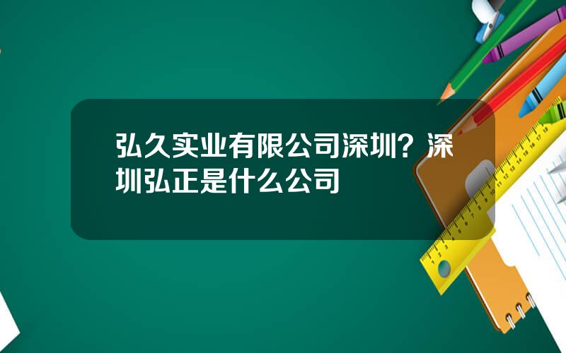 弘久实业有限公司深圳？深圳弘正是什么公司