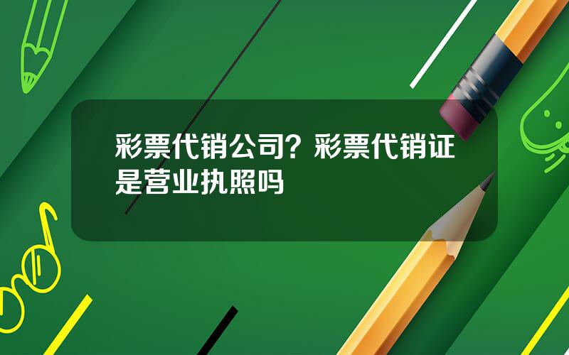 彩票代销公司？彩票代销证是营业执照吗