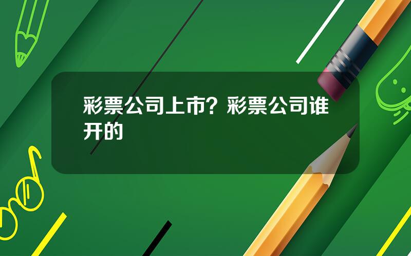 彩票公司上市？彩票公司谁开的