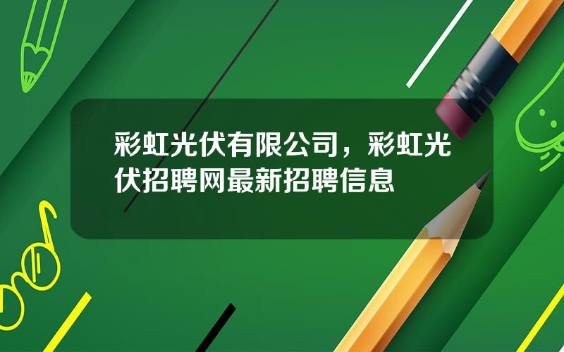 彩虹光伏有限公司，彩虹光伏招聘网最新招聘信息