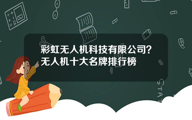 彩虹无人机科技有限公司？无人机十大名牌排行榜
