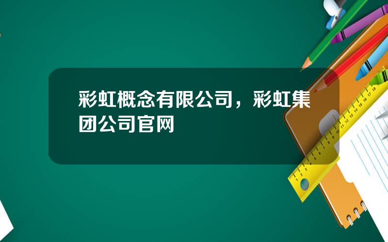 彩虹概念有限公司，彩虹集团公司官网