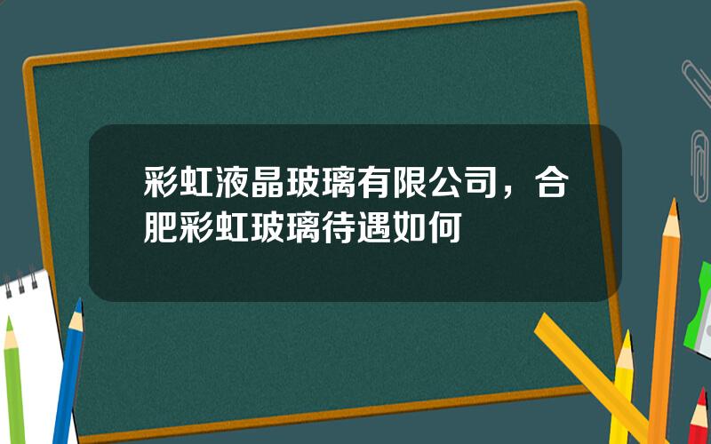 彩虹液晶玻璃有限公司，合肥彩虹玻璃待遇如何