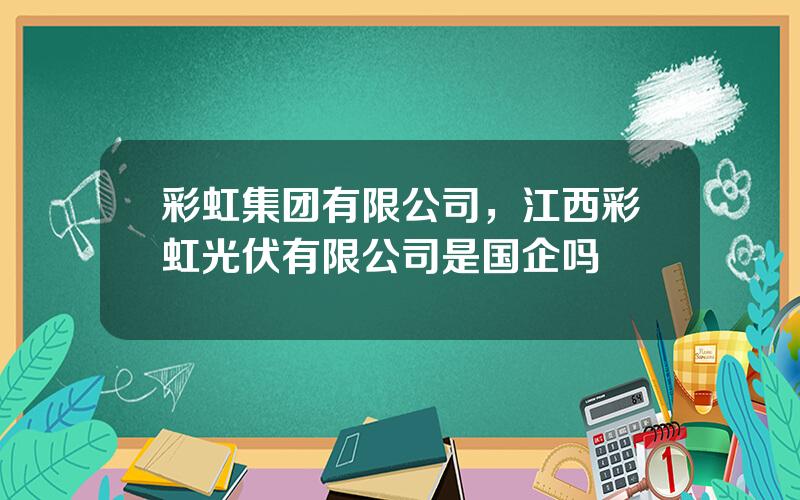 彩虹集团有限公司，江西彩虹光伏有限公司是国企吗
