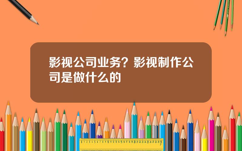 影视公司业务？影视制作公司是做什么的