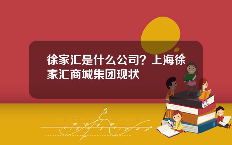 徐家汇是什么公司？上海徐家汇商城集团现状