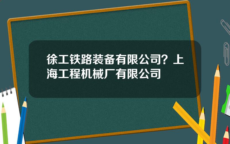 徐工铁路装备有限公司？上海工程机械厂有限公司