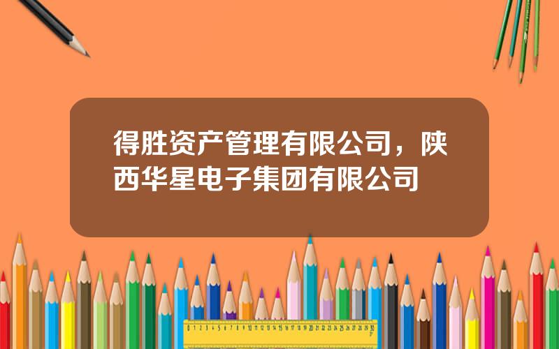 得胜资产管理有限公司，陕西华星电子集团有限公司