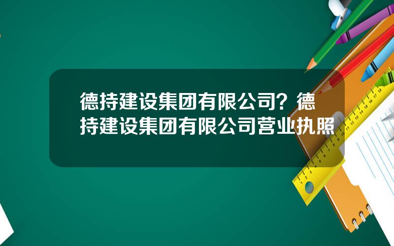 德持建设集团有限公司？德持建设集团有限公司营业执照