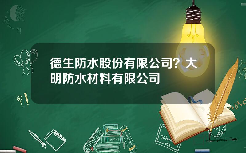 德生防水股份有限公司？大明防水材料有限公司