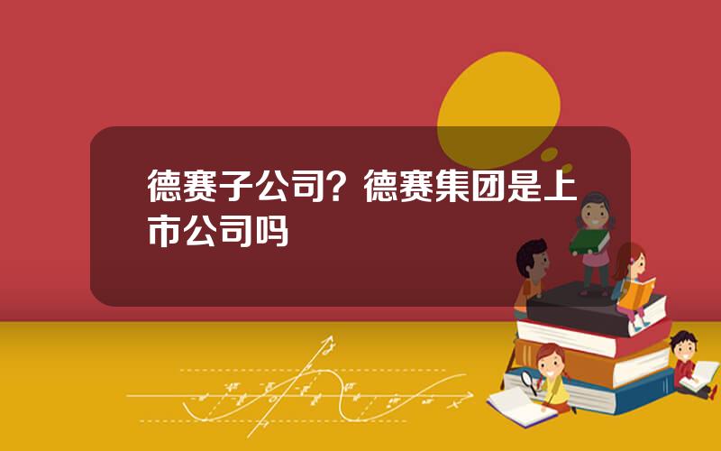 德赛子公司？德赛集团是上市公司吗