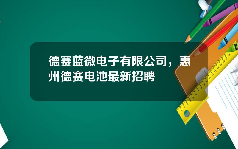 德赛蓝微电子有限公司，惠州德赛电池最新招聘