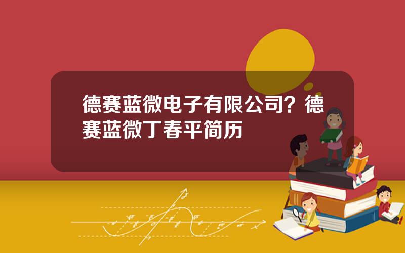 德赛蓝微电子有限公司？德赛蓝微丁春平简历