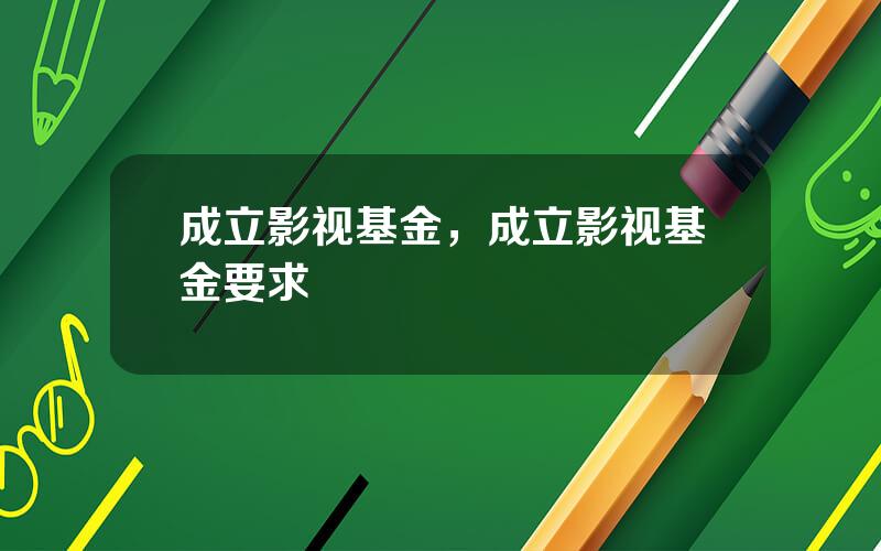 成立影视基金，成立影视基金要求