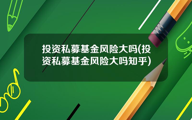 投资私募基金风险大吗(投资私募基金风险大吗知乎)