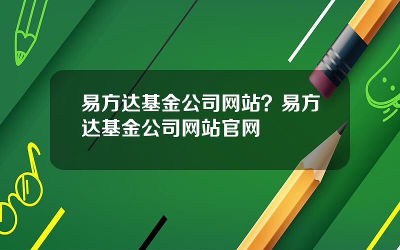 易方达基金公司网站？易方达基金公司网站官网
