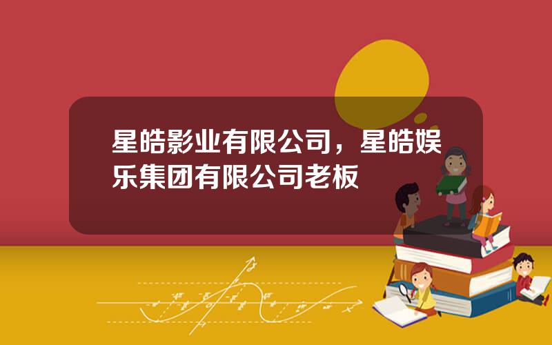 星皓影业有限公司，星皓娱乐集团有限公司老板