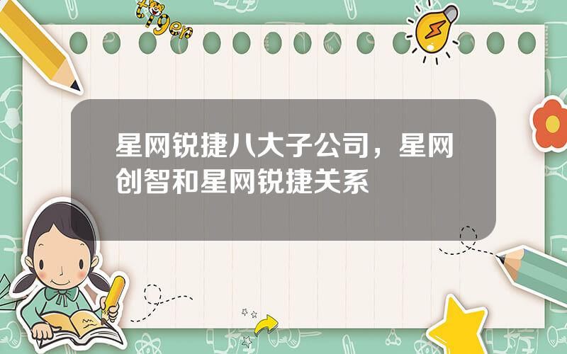 星网锐捷八大子公司，星网创智和星网锐捷关系