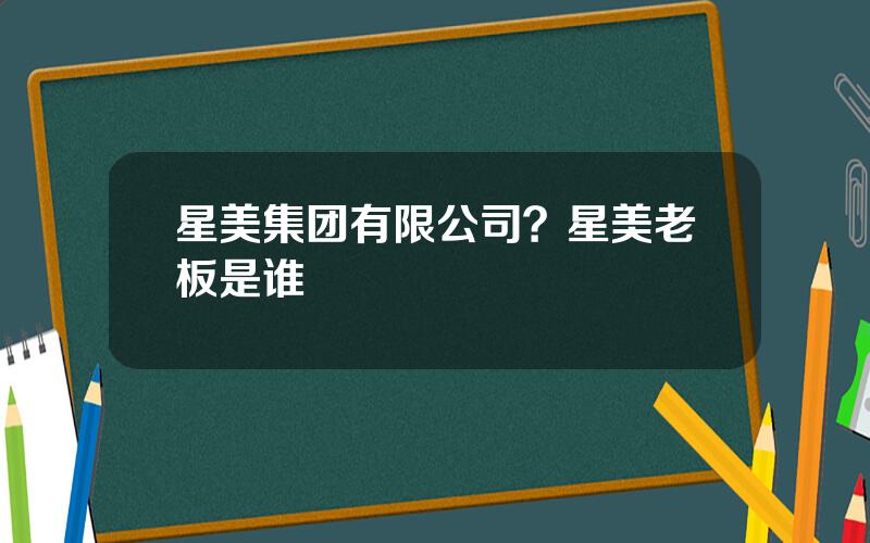 星美集团有限公司？星美老板是谁